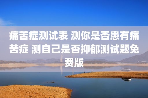 痛苦症测试表 测你是否患有痛苦症 测自己是否抑郁测试题免费版
