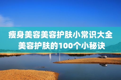 瘦身美容美容护肤小常识大全 美容护肤的100个小秘诀