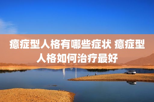 癔症型人格有哪些症状 癔症型人格如何治疗最好