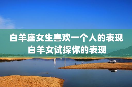 白羊座女生喜欢一个人的表现 白羊女试探你的表现