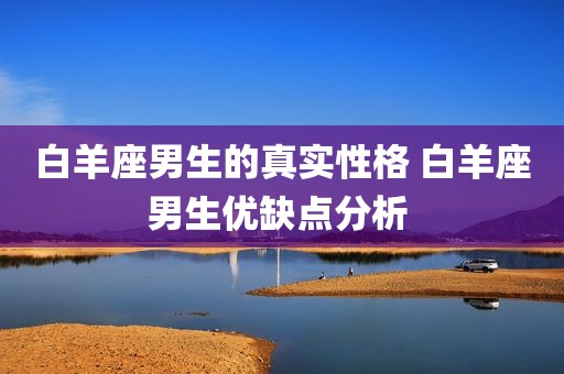 白羊座男生的真实性格 白羊座男生优缺点分析 