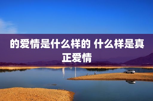 的爱情是什么样的 什么样是真正爱情