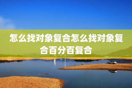 怎么找对象复合怎么找对象复合百分百复合