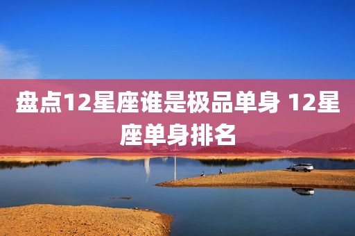 盘点12星座谁是极品单身 12星座单身排名