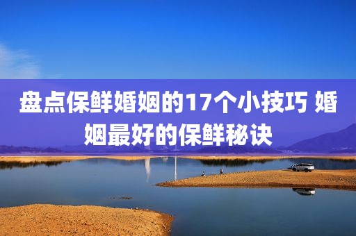 盘点保鲜婚姻的17个小技巧 婚姻最好的保鲜秘诀
