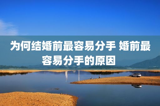 为何结婚前最容易分手 婚前最容易分手的原因 