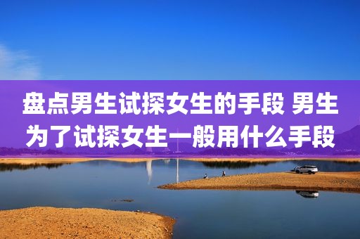 盘点男生试探女生的手段 男生为了试探女生一般用什么手段