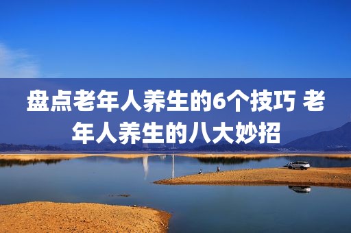 盘点老年人养生的6个技巧 老年人养生的八大妙招