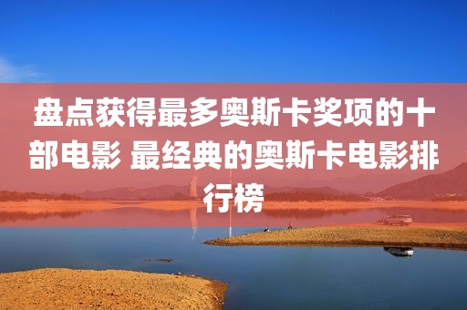 盘点获得最多奥斯卡奖项的十部电影 最经典的奥斯卡电影排行榜