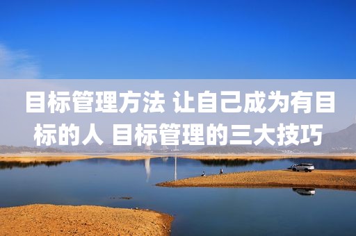 目标管理方法 让自己成为有目标的人 目标管理的三大技巧