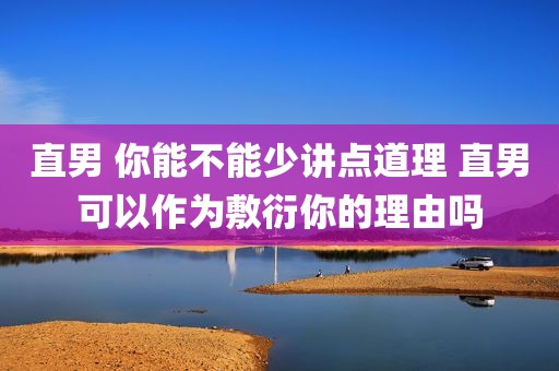 直男 你能不能少讲点道理 直男可以作为敷衍你的理由吗