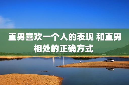 直男喜欢一个人的表现 和直男相处的正确方式 