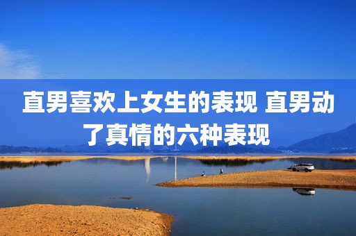 直男喜欢上女生的表现 直男动了真情的六种表现 