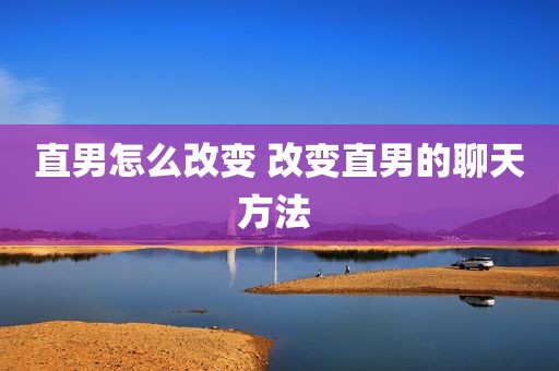 直男怎么改变 改变直男的聊天方法 