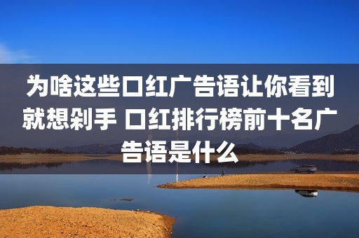 为啥这些口红广告语让你看到就想剁手 口红排行榜前十名广告语是什么