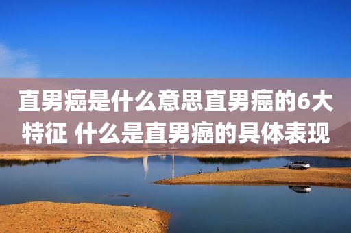 直男癌是什么意思直男癌的6大特征 什么是直男癌的具体表现