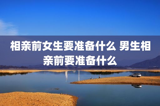 相亲前女生要准备什么 男生相亲前要准备什么
