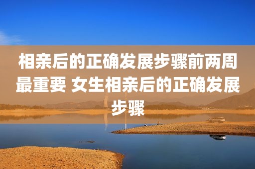相亲后的正确发展步骤前两周最重要 女生相亲后的正确发展步骤