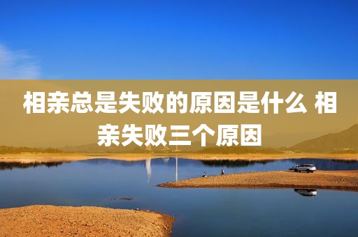 相亲总是失败的原因是什么 相亲失败三个原因