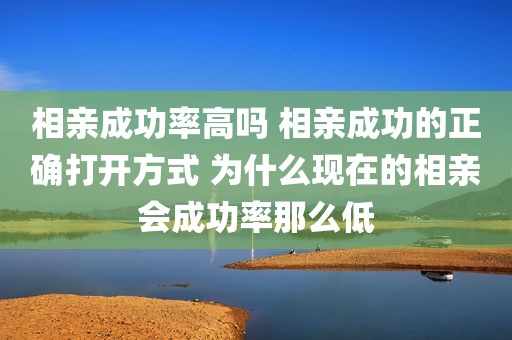 相亲成功率高吗 相亲成功的正确打开方式 为什么现在的相亲会成功率那么低