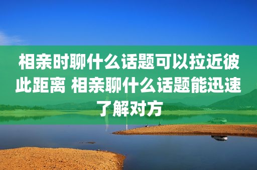 相亲时聊什么话题可以拉近彼此距离 相亲聊什么话题能迅速了解对方