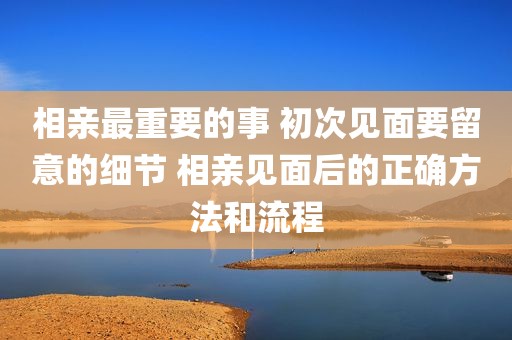 相亲最重要的事 初次见面要留意的细节 相亲见面后的正确方法和流程