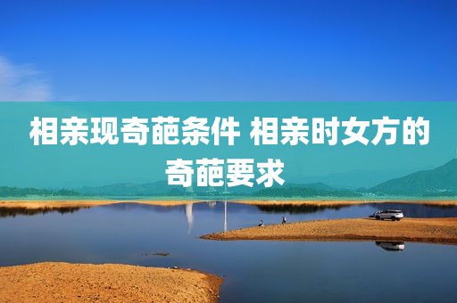 相亲现奇葩条件 相亲时女方的奇葩要求 