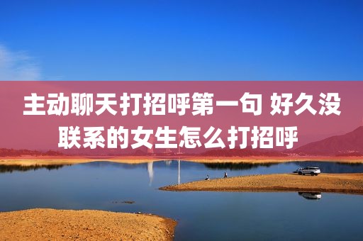 主动聊天打招呼第一句 好久没联系的女生怎么打招呼 