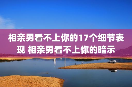相亲男看不上你的17个细节表现 相亲男看不上你的暗示