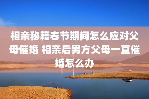 相亲秘籍春节期间怎么应对父母催婚 相亲后男方父母一直催婚怎么办