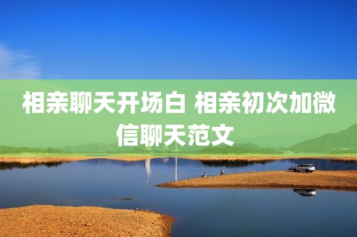 相亲聊天开场白 相亲初次加微信聊天范文 