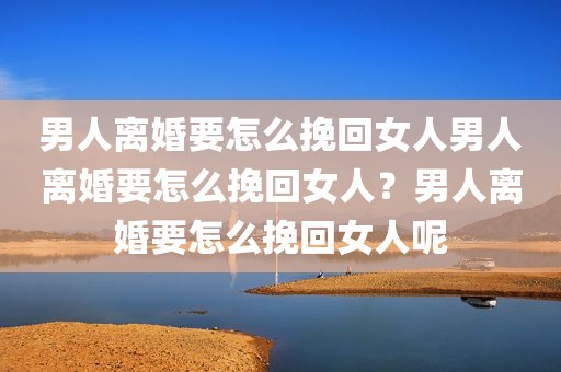 男人离婚要怎么挽回女人男人离婚要怎么挽回女人？男人离婚要怎么挽回女人呢