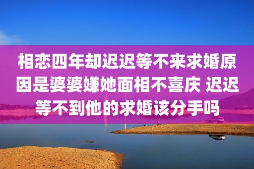 相恋四年却迟迟等不来求婚原因是婆婆嫌她面相不喜庆 迟迟等不到他的求婚该分手吗