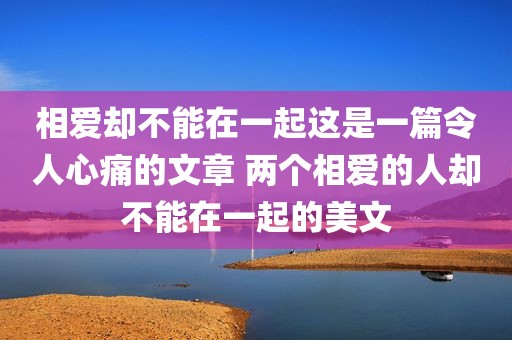 相爱却不能在一起这是一篇令人心痛的文章 两个相爱的人却不能在一起的美文
