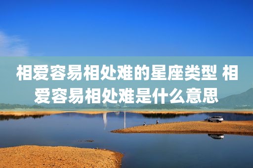 相爱容易相处难的星座类型 相爱容易相处难是什么意思