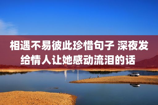 相遇不易彼此珍惜句子 深夜发给情人让她感动流泪的话 