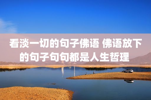 看淡一切的句子佛语 佛语放下的句子句句都是人生哲理 
