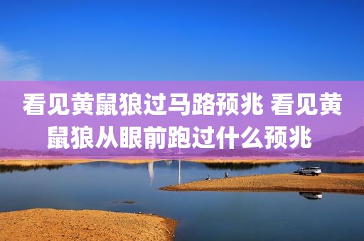 看见黄鼠狼过马路预兆 看见黄鼠狼从眼前跑过什么预兆 