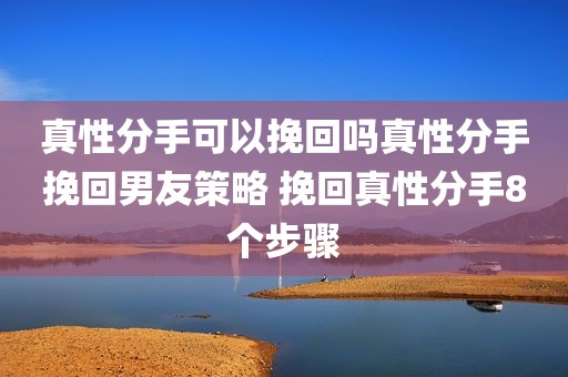 真性分手可以挽回吗真性分手挽回男友策略 挽回真性分手8个步骤
