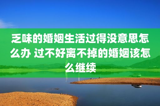 乏味的婚姻生活过得没意思怎么办 过不好离不掉的婚姻该怎么继续
