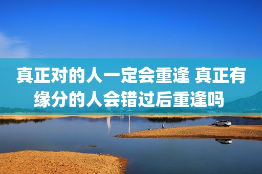 真正对的人一定会重逢 真正有缘分的人会错过后重逢吗 