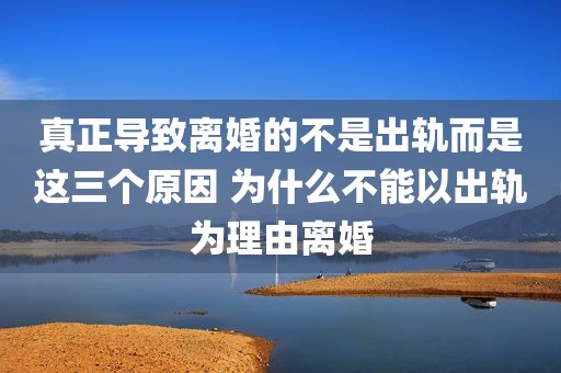真正导致离婚的不是出轨而是这三个原因 为什么不能以出轨为理由离婚