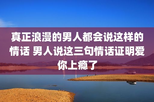 真正浪漫的男人都会说这样的情话 男人说这三句情话证明爱你上瘾了