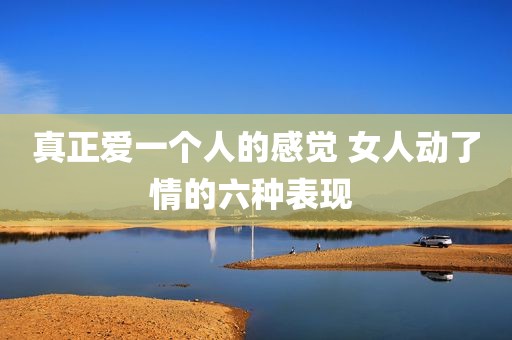 真正爱一个人的感觉 女人动了情的六种表现 