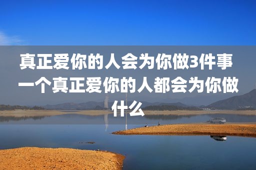真正爱你的人会为你做3件事 一个真正爱你的人都会为你做什么