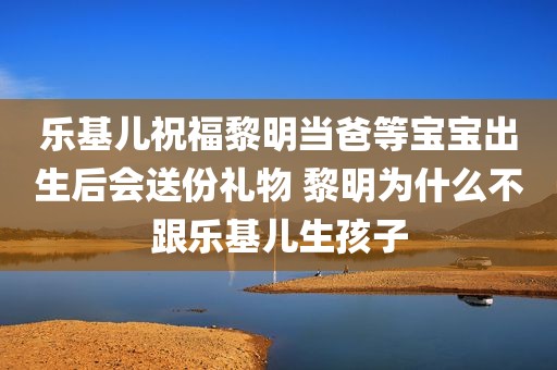 乐基儿祝福黎明当爸等宝宝出生后会送份礼物 黎明为什么不跟乐基儿生孩子