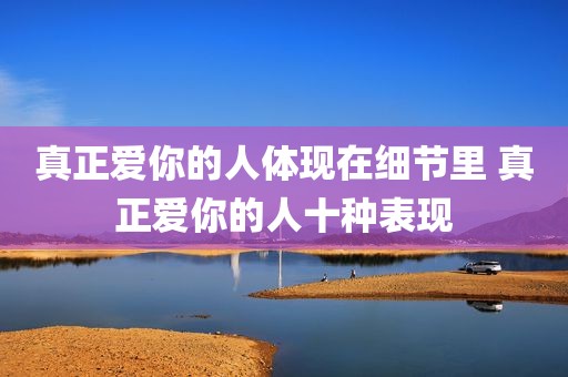 真正爱你的人体现在细节里 真正爱你的人十种表现
