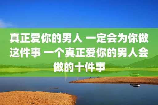 真正爱你的男人 一定会为你做这件事 一个真正爱你的男人会做的十件事