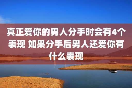 真正爱你的男人分手时会有4个表现 如果分手后男人还爱你有什么表现