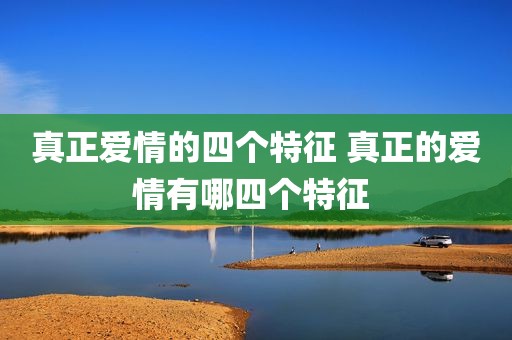 真正爱情的四个特征 真正的爱情有哪四个特征 